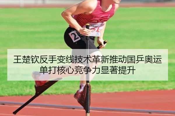 王楚钦反手变线技术革新推动国乒奥运单打核心竞争力显著提升