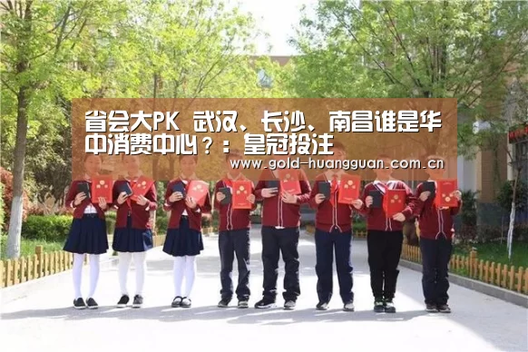 省会大PK 武汉、长沙、南昌谁是华中消费中心?:皇冠投注(图4) 皇冠投注